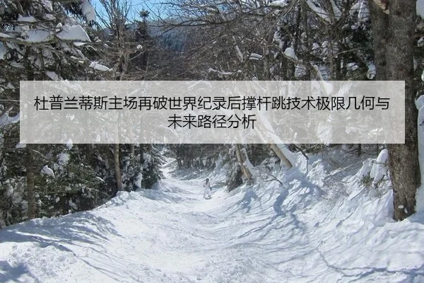 杜普兰蒂斯主场再破世界纪录后撑杆跳技术极限几何与未来路径分析