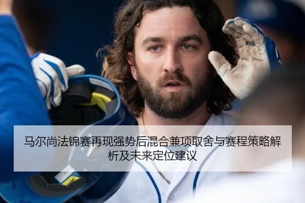 马尔尚法锦赛再现强势后混合兼项取舍与赛程策略解析及未来定位建议