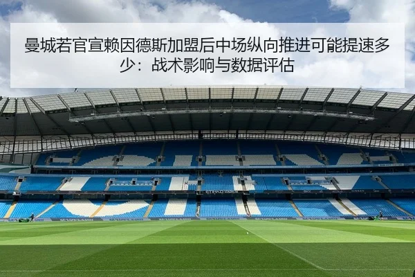 曼城若官宣赖因德斯加盟后中场纵向推进可能提速多少：战术影响与数据评估