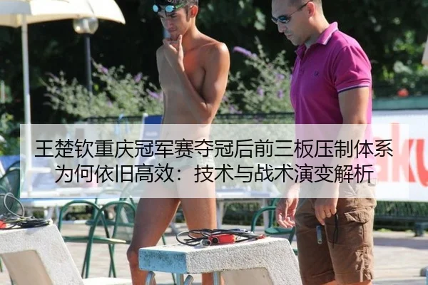 王楚钦重庆冠军赛夺冠后前三板压制体系为何依旧高效：技术与战术演变解析