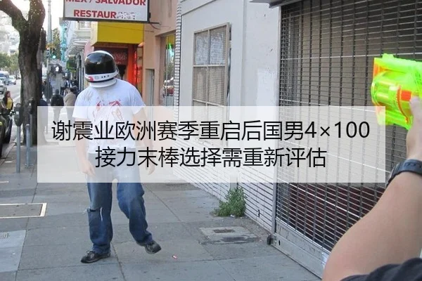 谢震业欧洲赛季重启后国男4×100接力末棒选择需重新评估