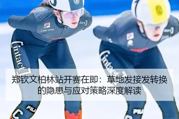 郑钦文柏林站开赛在即：草地发接发转换的隐患与应对策略深度解读