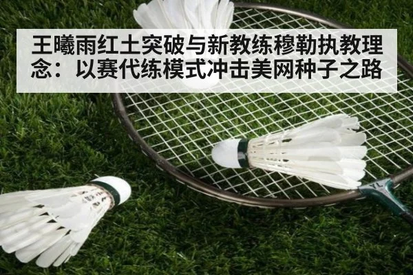王曦雨红土突破与新教练穆勒执教理念:以赛代练模式冲击美网种子之路