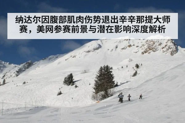 纳达尔因腹部肌肉伤势退出辛辛那提大师赛,美网参赛前景与潜在影响深度解析