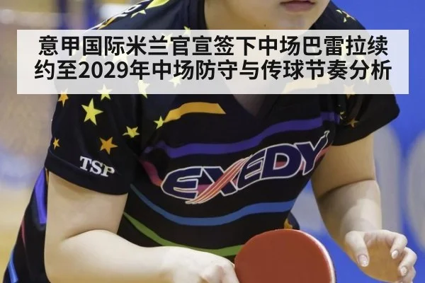 意甲国际米兰官宣签下中场巴雷拉续约至2029年中场防守与传球节奏分析