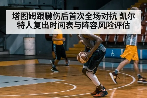 塔图姆跟腱伤后首次全场对抗 凯尔特人复出时间表与阵容风险评估